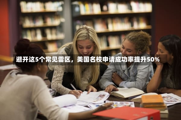 避开这5个常见雷区，美国名校申请成功率提升50%
