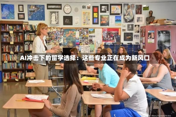 AI冲击下的留学选择：这些专业正在成为新风口