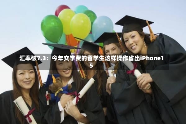 汇率破7.3：今年交学费的留学生这样操作省出iPhone15